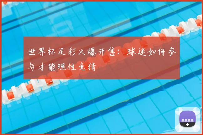 世界杯足彩火爆开售：球迷如何参与才能理性竞猜