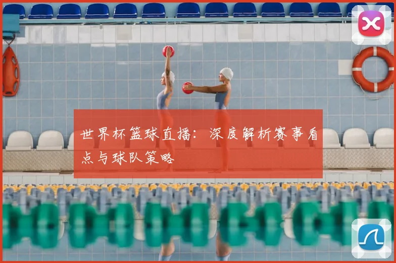 世界杯篮球直播:深度解析赛事看点与球队策略