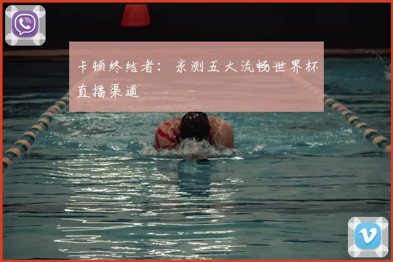 卡顿终结者：亲测五大流畅世界杯直播渠道