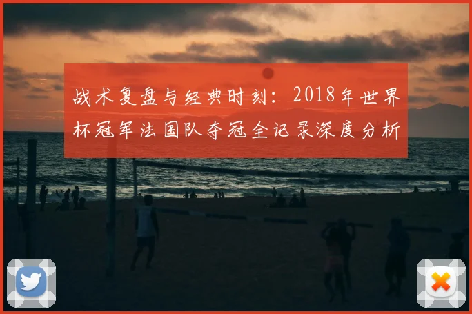 战术复盘与经典时刻：2018年世界杯冠军法国队夺冠全记录深度分析