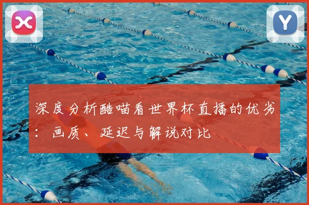 深度分析酷喵看世界杯直播的优劣:画质、延迟与解说对比