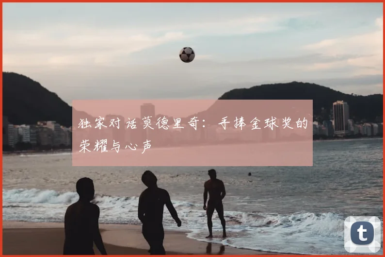 独家对话莫德里奇：手捧金球奖的荣耀与心声