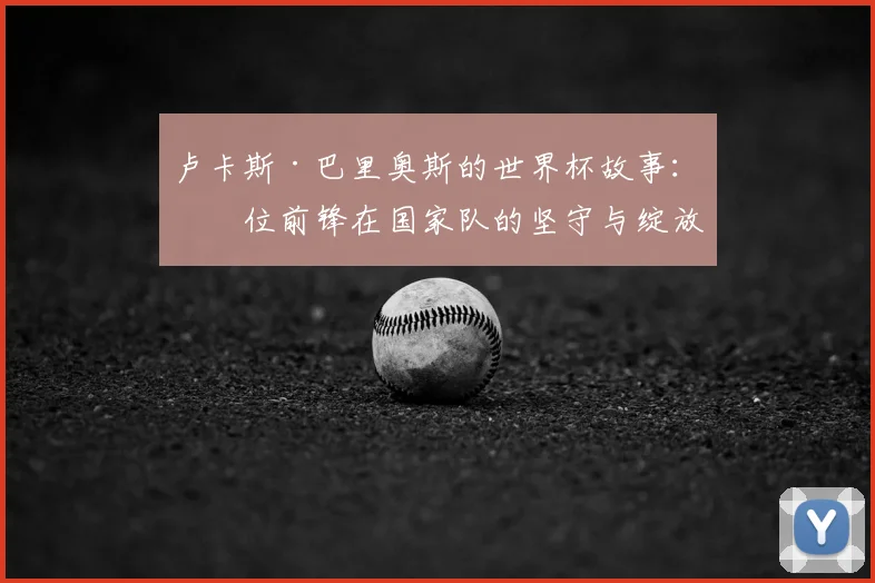 卢卡斯·巴里奥斯的世界杯故事：一位前锋在国家队的坚守与绽放