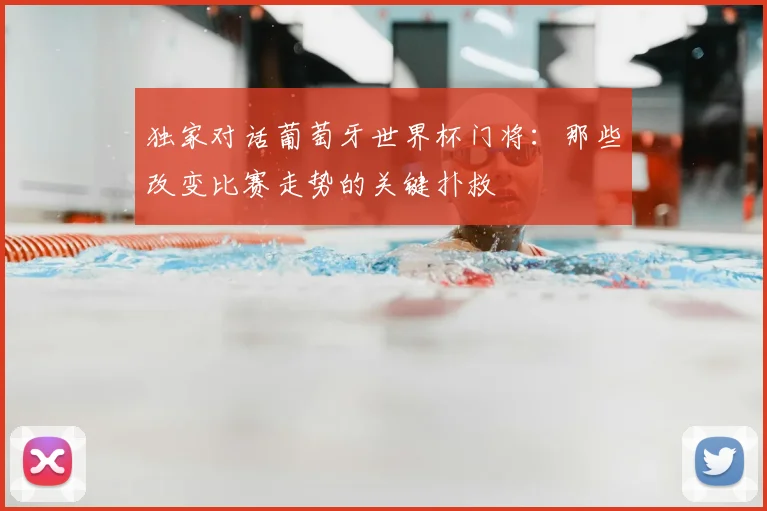 独家对话葡萄牙世界杯门将:那些改变比赛走势的关键扑救