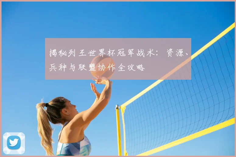 揭秘列王世界杯冠军战术：资源、兵种与联盟协作全攻略