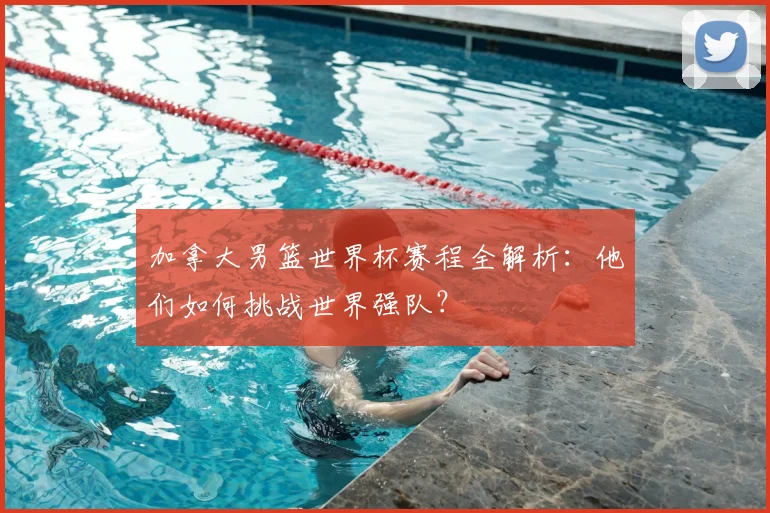 加拿大男篮世界杯赛程全解析:他们如何挑战世界强队?
