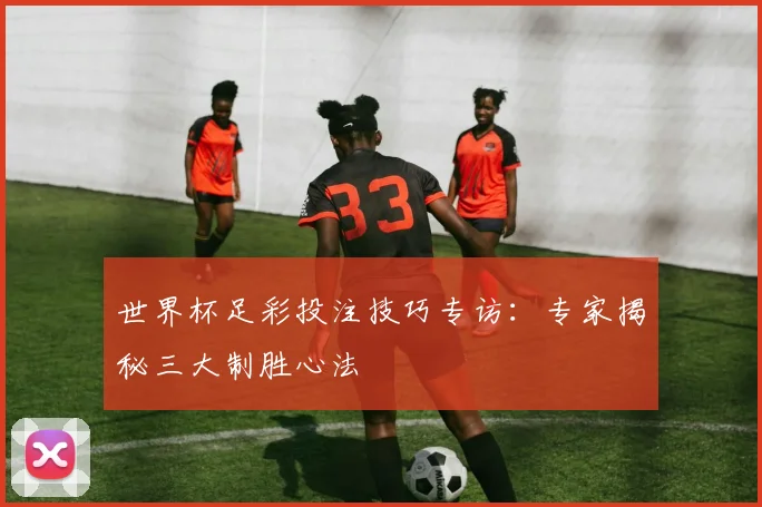 世界杯足彩投注技巧专访：专家揭秘三大制胜心法