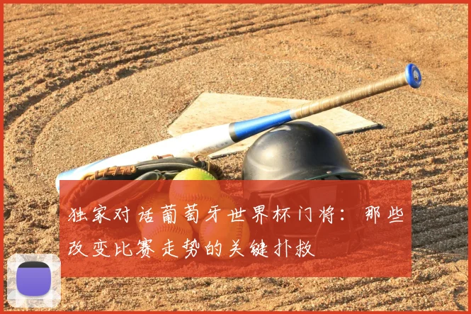 独家对话葡萄牙世界杯门将：那些改变比赛走势的关键扑救