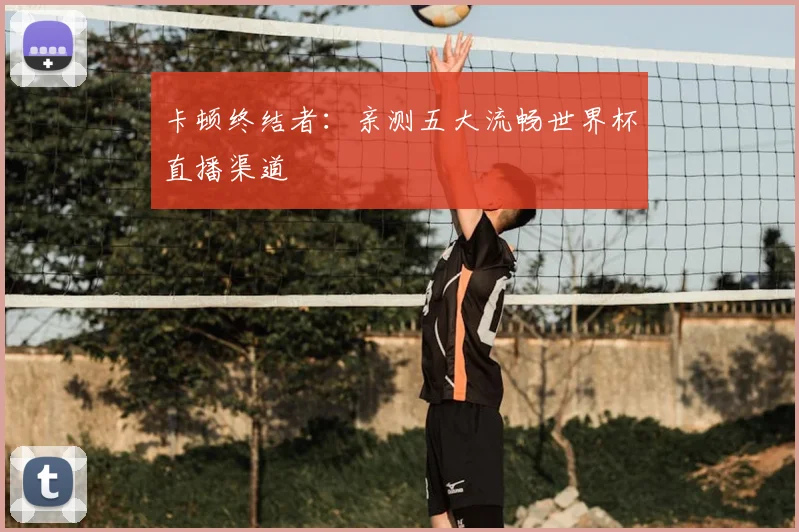 卡顿终结者：亲测五大流畅世界杯直播渠道