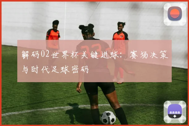 解码02世界杯关键进球：赛场决策与时代足球密码