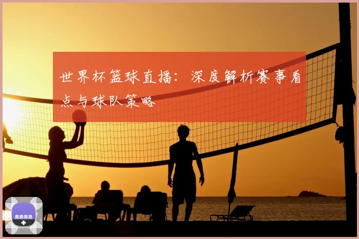 世界杯篮球直播:深度解析赛事看点与球队策略
