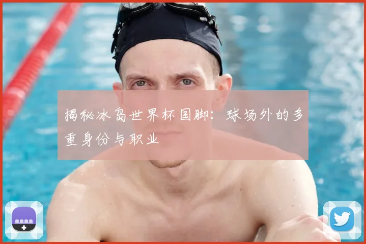 揭秘冰岛世界杯国脚：球场外的多重身份与职业