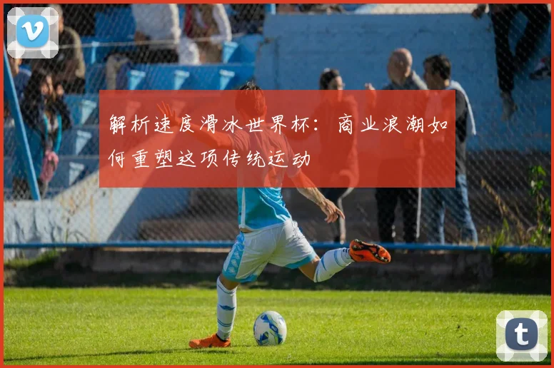 解析速度滑冰世界杯：商业浪潮如何重塑这项传统运动