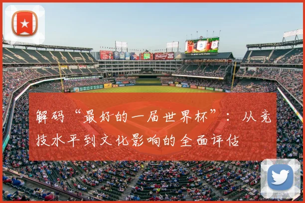 解码“最好的一届世界杯”：从竞技水平到文化影响的全面评估
