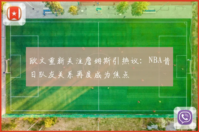 欧文重新关注詹姆斯引热议：NBA昔日队友关系再度成为焦点