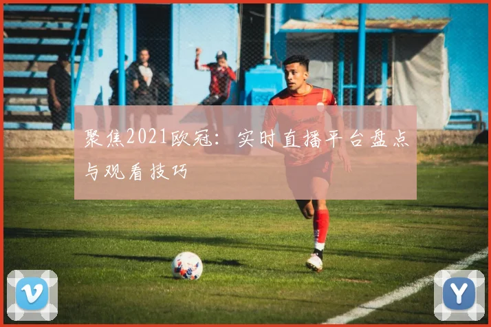 聚焦2021欧冠：实时直播平台盘点与观看技巧