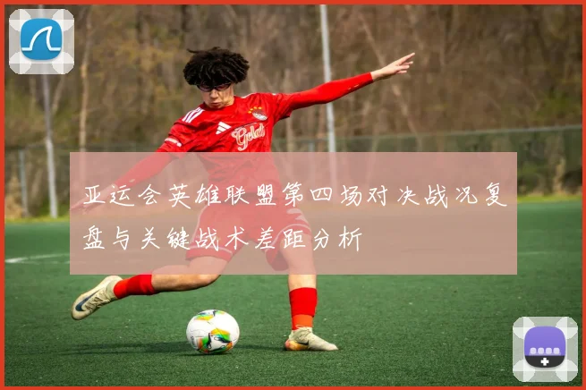 亚运会英雄联盟第四场对决战况复盘与关键战术差距分析