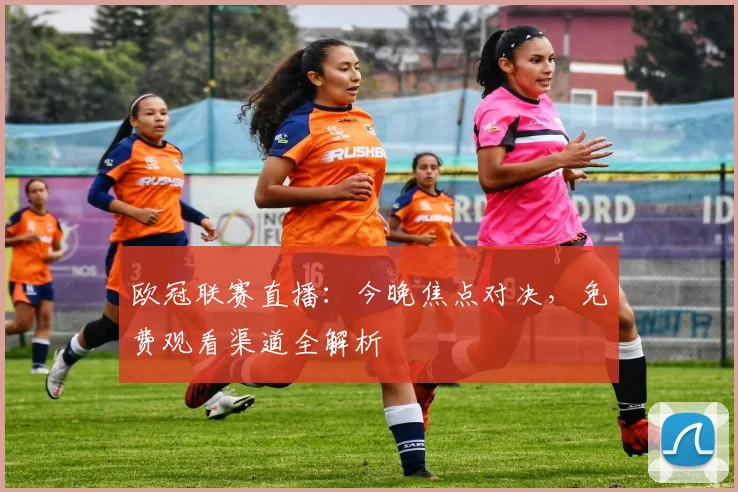 欧冠联赛直播：今晚焦点对决，免费观看渠道全解析