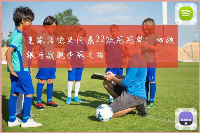 皇家马德里问鼎22欧冠冠军：回顾银河战舰夺冠之路