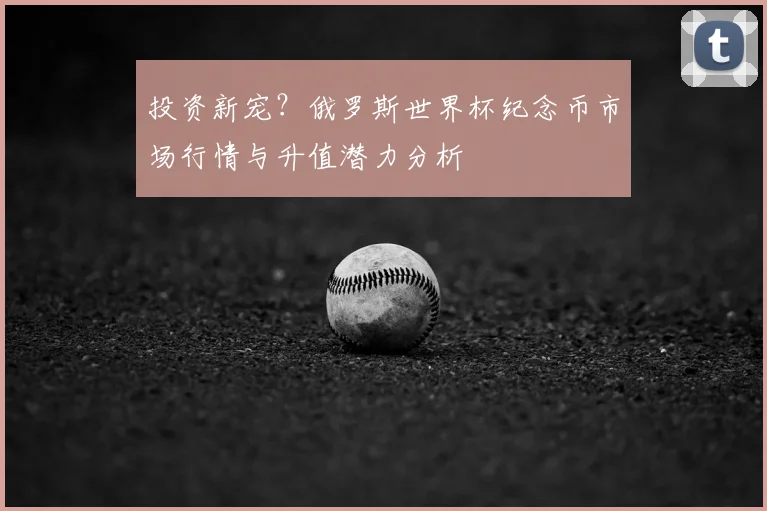 投资新宠？俄罗斯世界杯纪念币市场行情与升值潜力分析