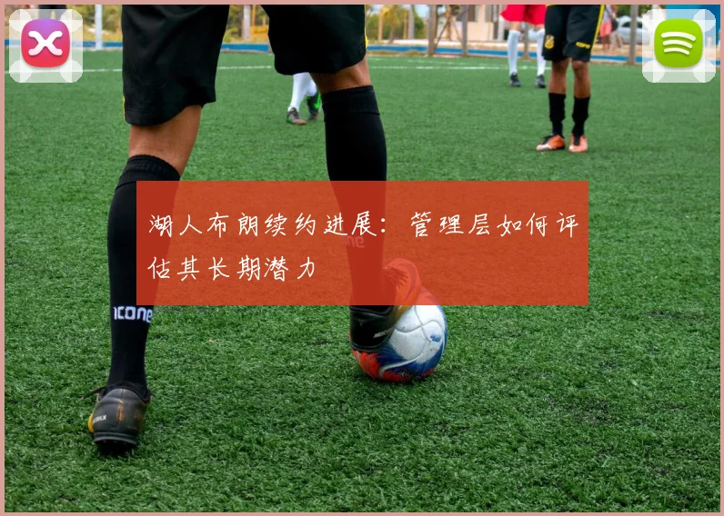 湖人布朗续约进展：管理层如何评估其长期潜力