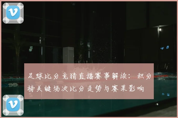 足球比分竞猜直播赛事解读：积分榜关键场次比分走势与赛果影响