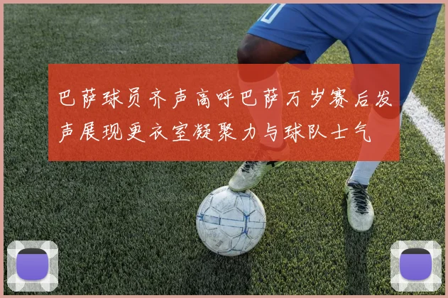 巴萨球员齐声高呼巴萨万岁赛后发声展现更衣室凝聚力与球队士气
