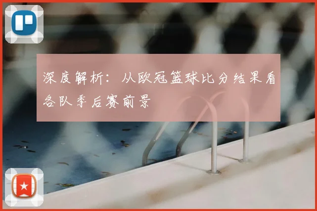 深度解析：从欧冠篮球比分结果看各队季后赛前景