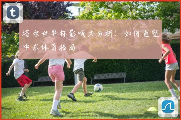 塔尔世界杯影响力分析：如何重塑中东体育格局