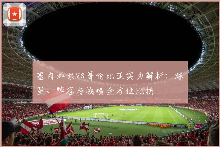 塞内加尔vs哥伦比亚实力解析：球星、阵容与战绩全方位比拼