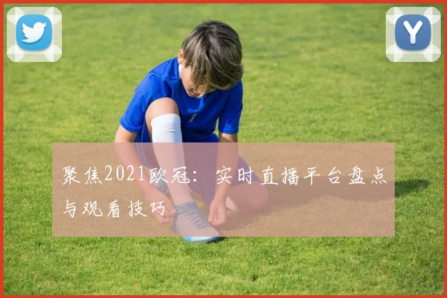 聚焦2021欧冠：实时直播平台盘点与观看技巧