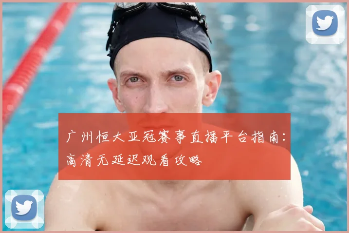 广州恒大亚冠赛事直播平台指南：高清无延迟观看攻略