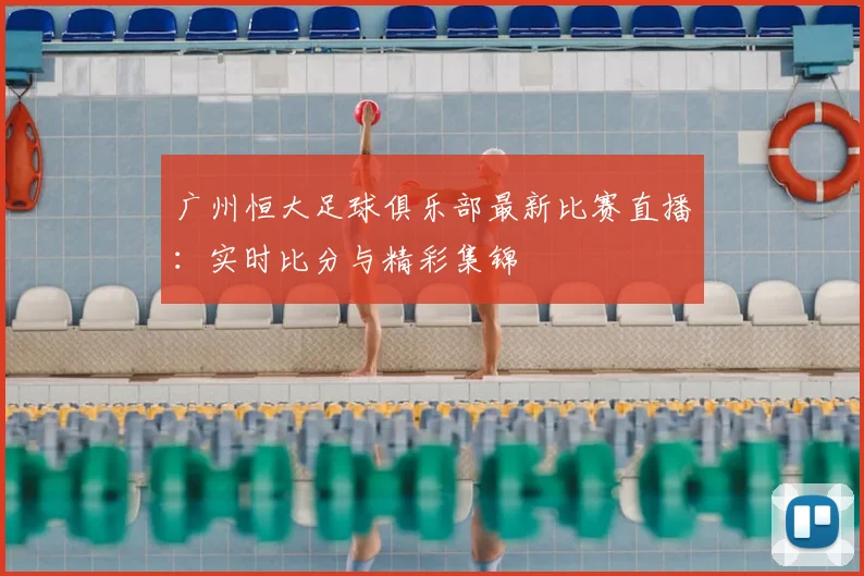 广州恒大足球俱乐部最新比赛直播：实时比分与精彩集锦