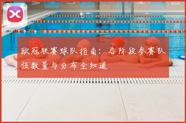 欧冠联赛球队指南：各阶段参赛队伍数量与分布全知道