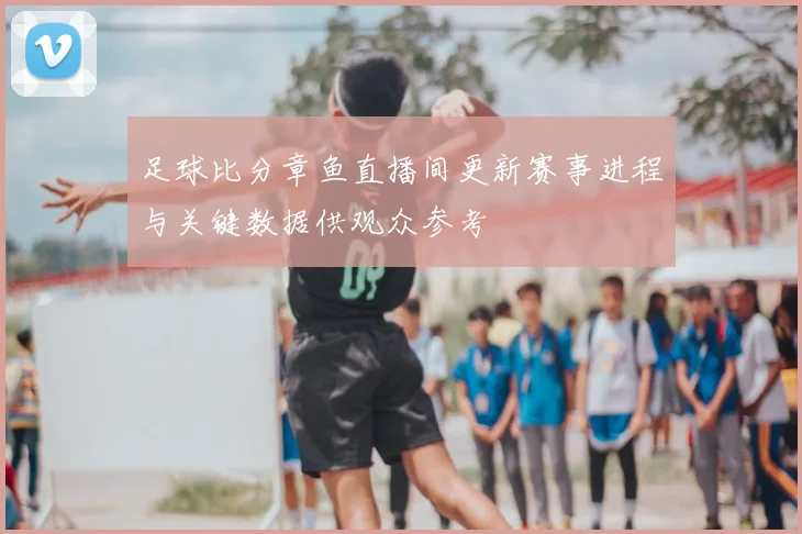 足球比分章鱼直播间更新赛事进程与关键数据供观众参考