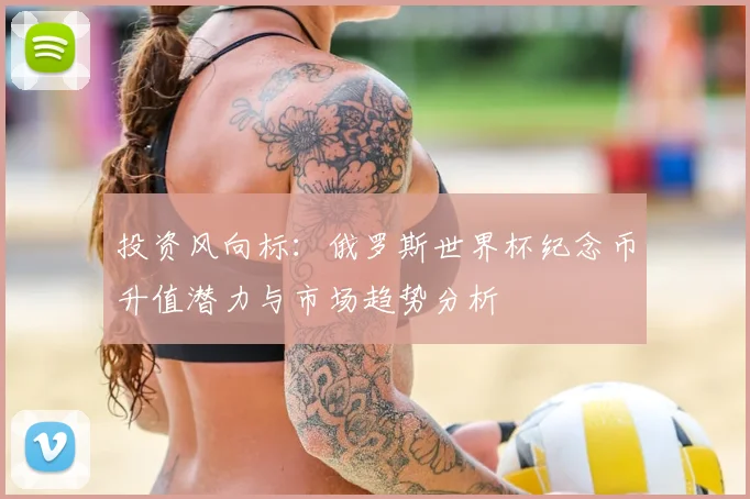投资风向标：俄罗斯世界杯纪念币升值潜力与市场趋势分析