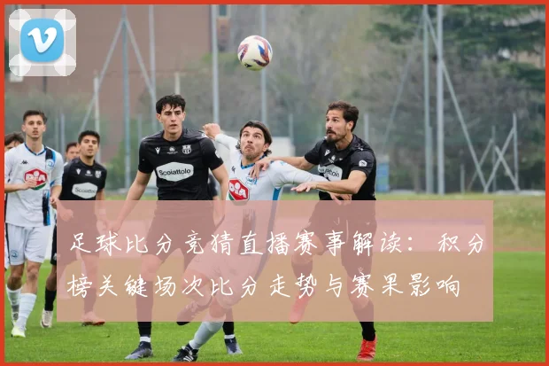 足球比分竞猜直播赛事解读：积分榜关键场次比分走势与赛果影响