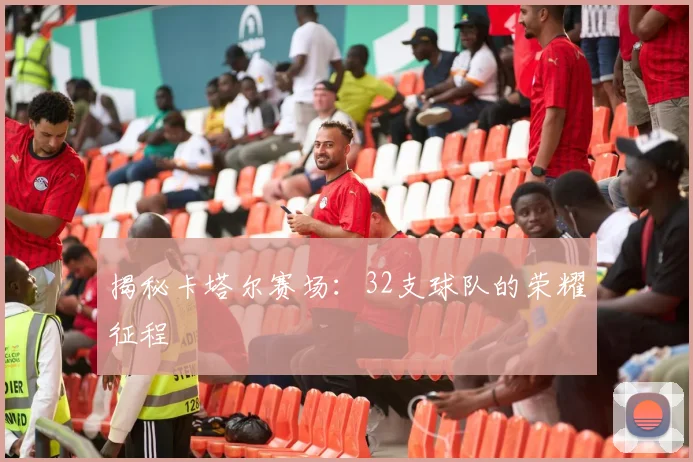 揭秘卡塔尔赛场：32支球队的荣耀征程