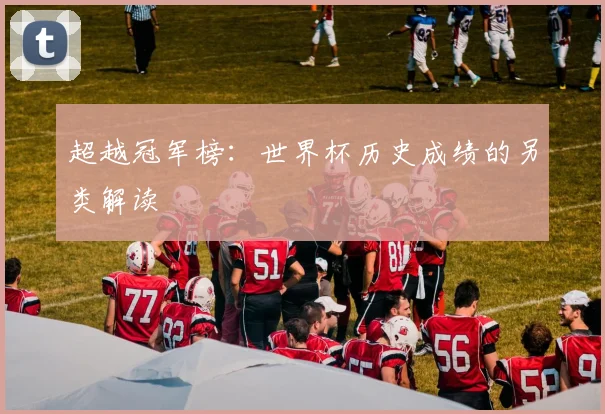 超越冠军榜：世界杯历史成绩的另类解读